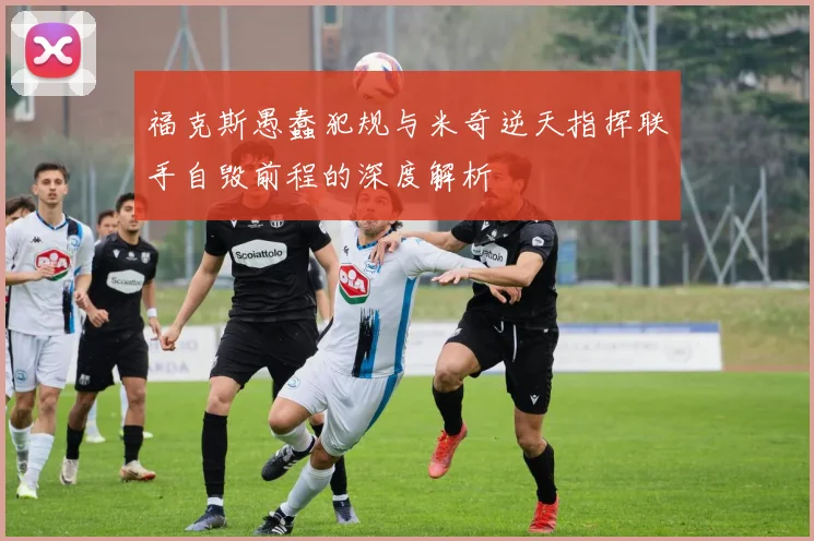 福克斯愚蠢犯规与米奇逆天指挥联手自毁前程的深度解析