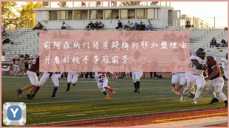 前阿森纳门将质疑梅利耶加盟理由并看好枪手争冠前景