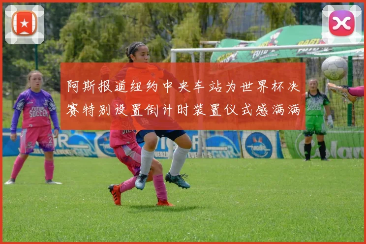 阿斯报道纽约中央车站为世界杯决赛特别设置倒计时装置仪式感满满