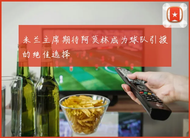 米兰主席期待阿莫林成为球队引援的绝佳选择
