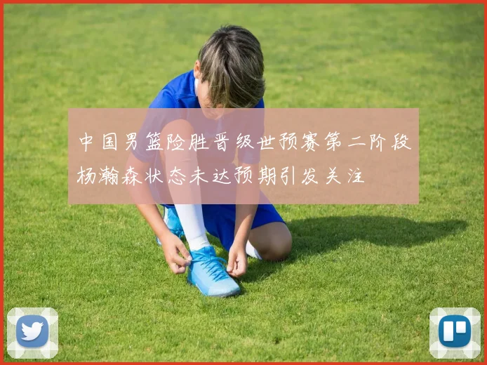中国男篮险胜晋级世预赛第二阶段杨瀚森状态未达预期引发关注