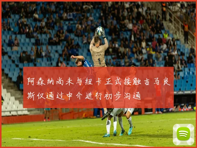 阿森纳尚未与纽卡正式接触吉马良斯仅通过中介进行初步沟通