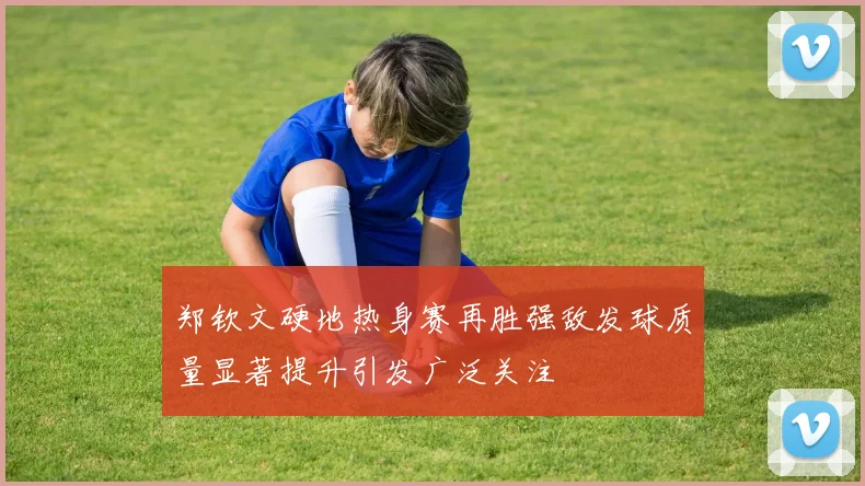 郑钦文硬地热身赛再胜强敌发球质量显著提升引发广泛关注