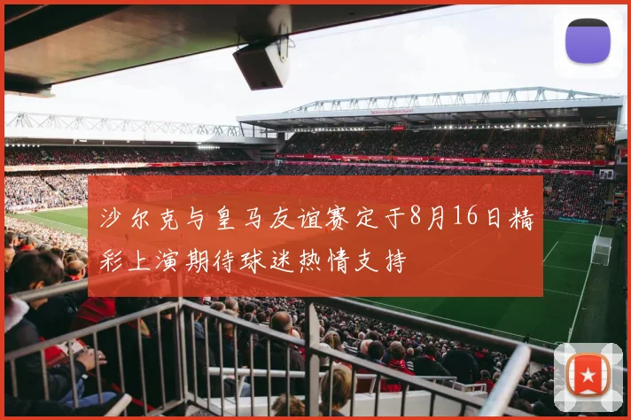 沙尔克与皇马友谊赛定于8月16日精彩上演期待球迷热情支持