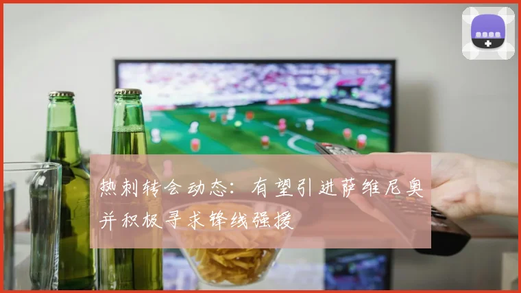 热刺转会动态：有望引进萨维尼奥并积极寻求锋线强援