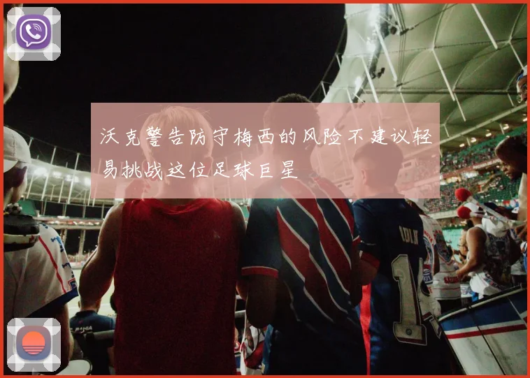 沃克警告防守梅西的风险不建议轻易挑战这位足球巨星